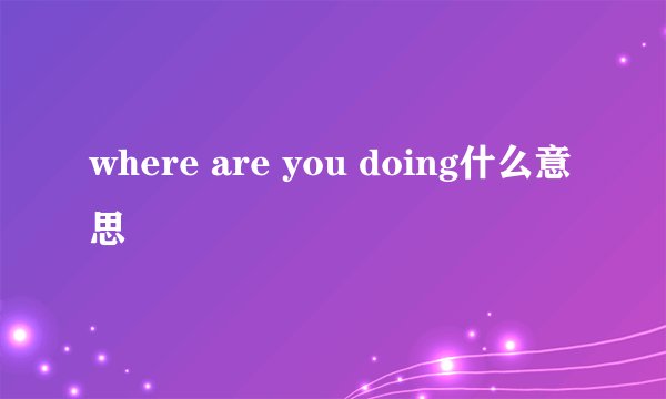 where are you doing什么意思