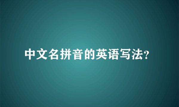 中文名拼音的英语写法？