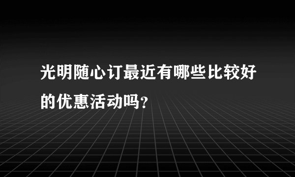 光明随心订最近有哪些比较好的优惠活动吗？