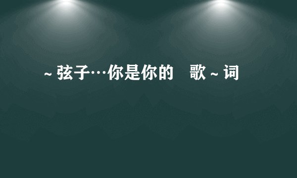 ～弦子…你是你的   歌～词