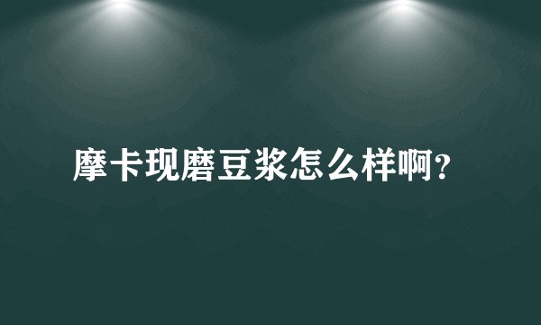 摩卡现磨豆浆怎么样啊?