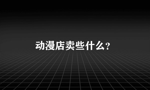 动漫店卖些什么？
