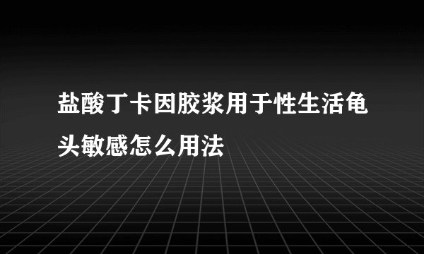 盐酸丁卡因胶浆用于性生活龟头敏感怎么用法