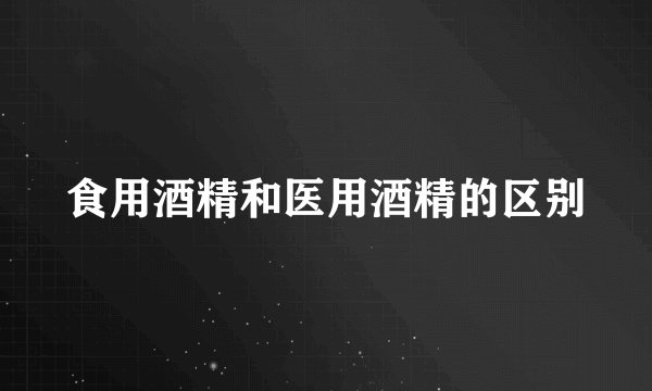食用酒精和医用酒精的区别