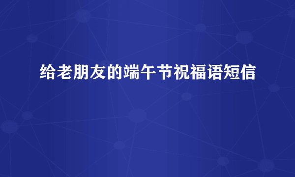 给老朋友的端午节祝福语短信