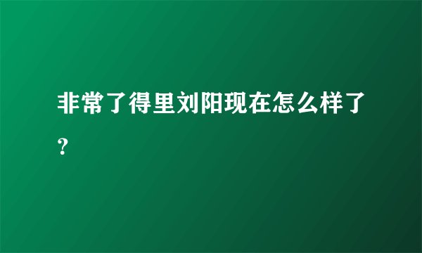非常了得里刘阳现在怎么样了？