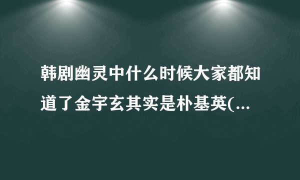 韩剧幽灵中什么时候大家都知道了金宇玄其实是朴基英(hades)？