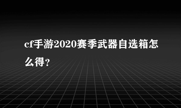 cf手游2020赛季武器自选箱怎么得？