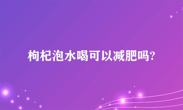 枸杞泡水喝可以减肥吗?