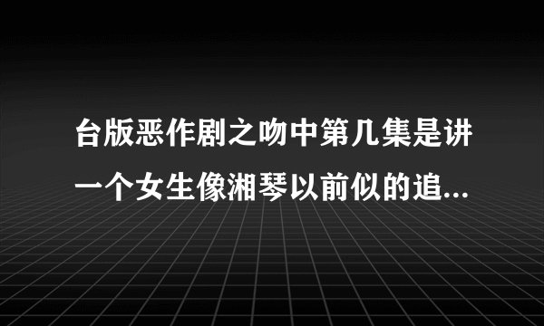 台版恶作剧之吻中第几集是讲一个女生像湘琴以前似的追裕树啊？？