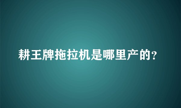 耕王牌拖拉机是哪里产的？