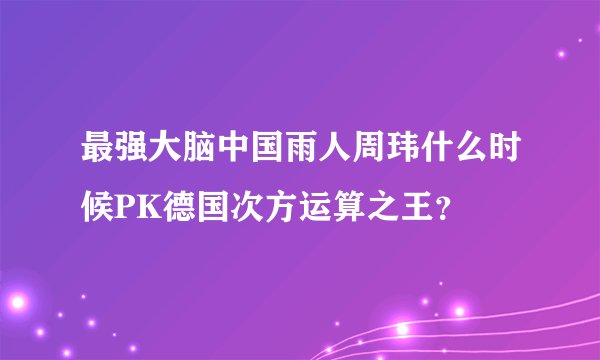 最强大脑中国雨人周玮什么时候PK德国次方运算之王？