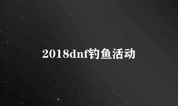 2018dnf钓鱼活动