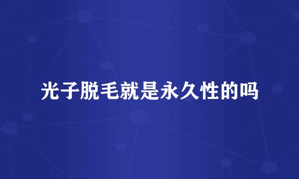 光子脱毛就是永久性的吗