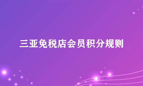 三亚免税店会员积分规则
