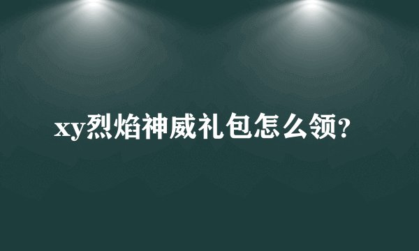 xy烈焰神威礼包怎么领？