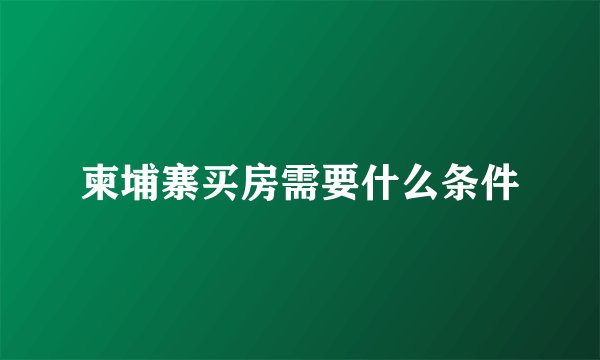 柬埔寨买房需要什么条件