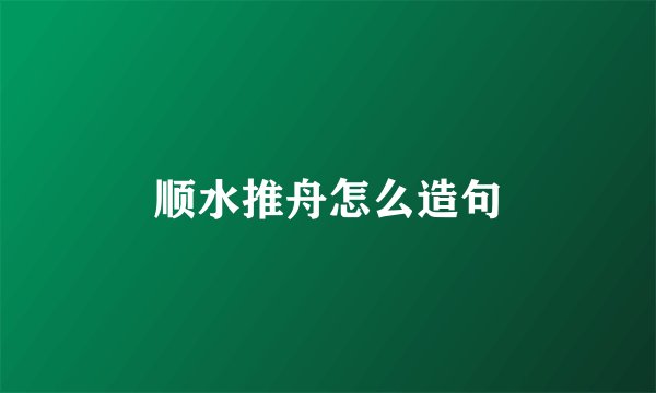 顺水推舟怎么造句