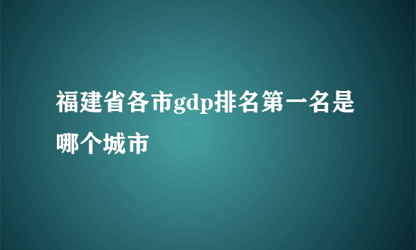 福建省各市gdp排名第一名是哪个城市