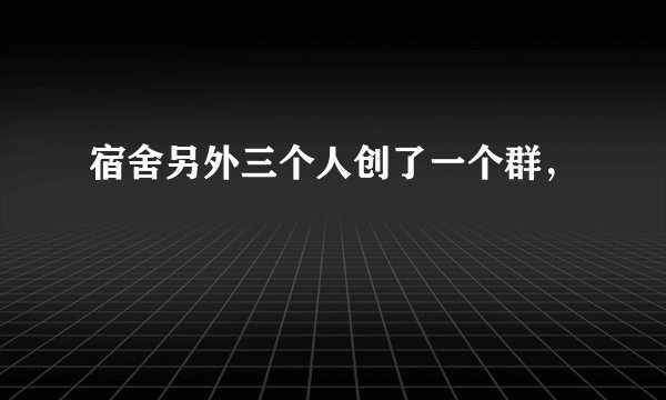 宿舍另外三个人创了一个群，