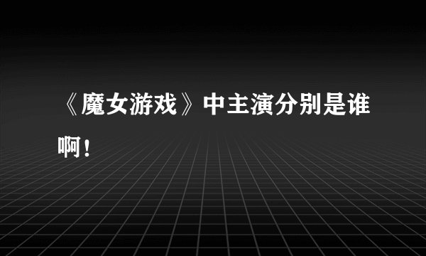 《魔女游戏》中主演分别是谁啊！