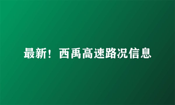 最新!西禹高速路况信息