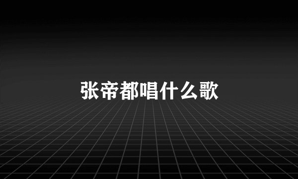 张帝都唱什么歌