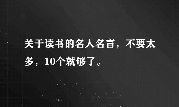 关于读书的名人名言,不要太多,10个就够了。