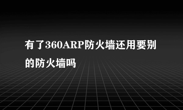有了360ARP防火墙还用要别的防火墙吗