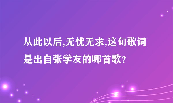 从此以后,无忧无求,这句歌词是出自张学友的哪首歌？