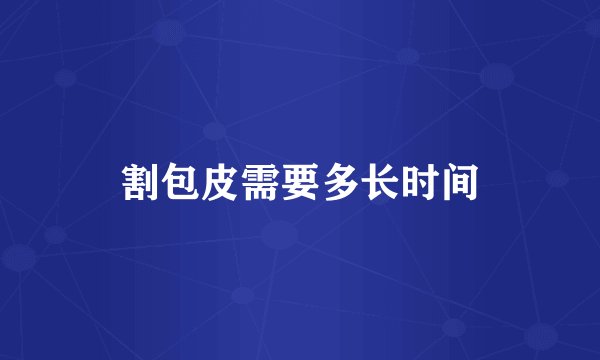 割包皮需要多长时间