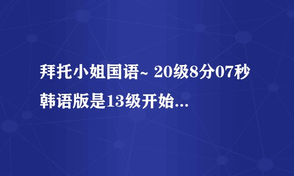 拜托小姐国语~ 20级8分07秒韩语版是13级开始就放了。那是歌名字叫啥！咋下啊