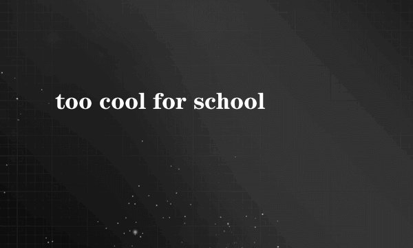 too cool for school