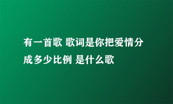 有一首歌 歌词是你把爱情分成多少比例 是什么歌