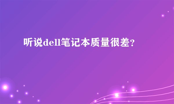 听说dell笔记本质量很差？