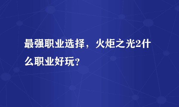 最强职业选择，火炬之光2什么职业好玩？