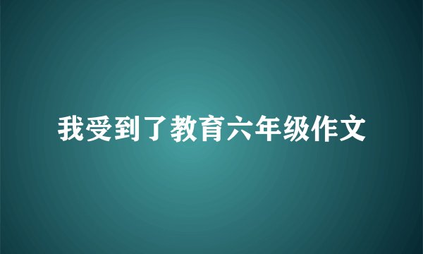 我受到了教育六年级作文