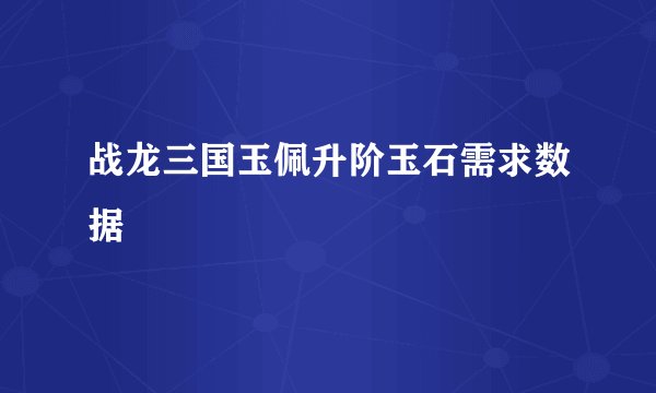 战龙三国玉佩升阶玉石需求数据