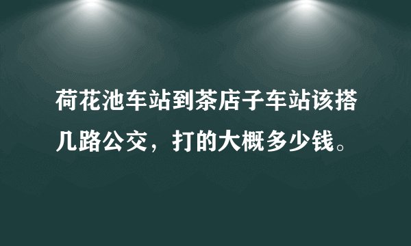 荷花池车站到茶店子车站该搭几路公交，打的大概多少钱。