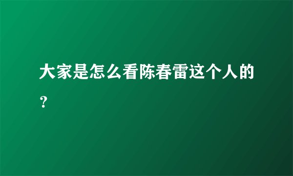 大家是怎么看陈春雷这个人的？