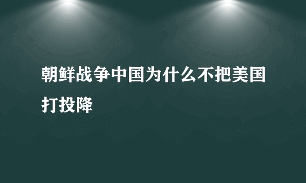 朝鲜战争中国为什么不把美国打投降