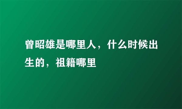 曾昭雄是哪里人，什么时候出生的，祖籍哪里