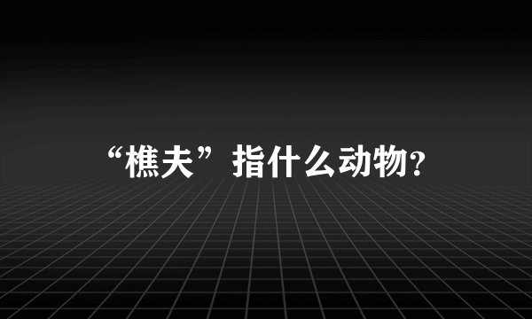 “樵夫”指什么动物？