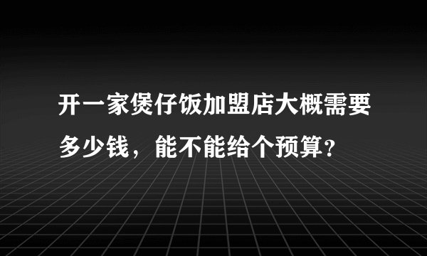 开一家煲仔饭加盟店大概需要多少钱，能不能给个预算？