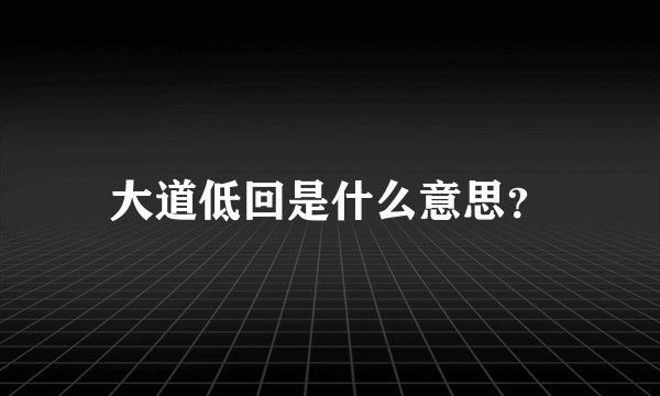 大道低回是什么意思？