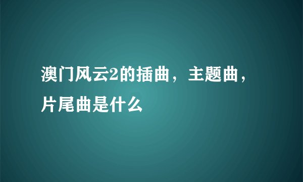 澳门风云2的插曲，主题曲，片尾曲是什么