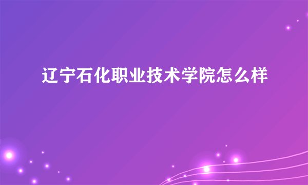 辽宁石化职业技术学院怎么样