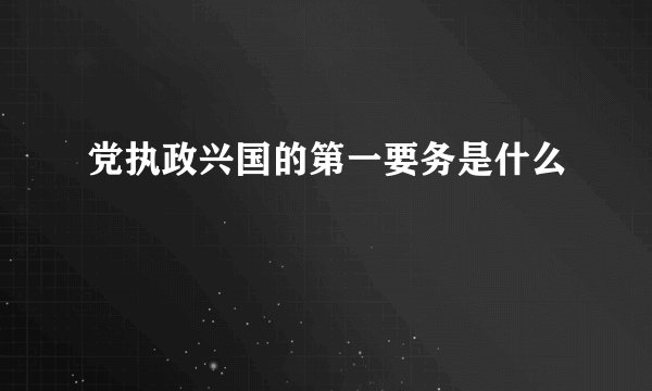 党执政兴国的第一要务是什么