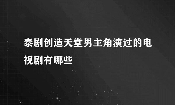 泰剧创造天堂男主角演过的电视剧有哪些