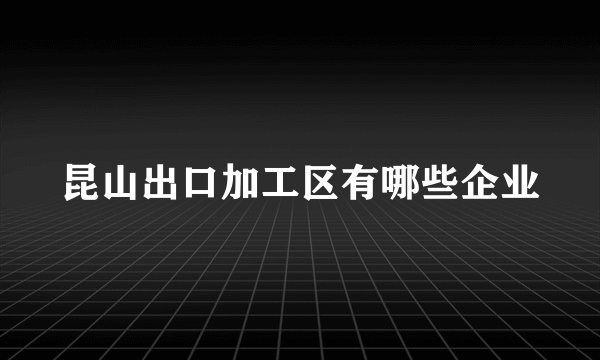昆山出口加工区有哪些企业